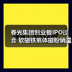 春光集团创业板IPO过会 软磁铁氧体磁粉销量居国内首位丨A股融资快报(图1) 春光集团创业板IPO过会 软磁铁氧体磁粉销量居国内首位丨A股融资快报(图1)