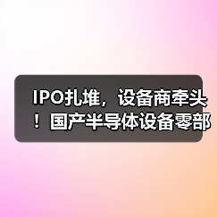 IPO扎堆，设备商牵头！国产半导体设备零部件加速破局（图1）