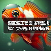 铜互连工艺面临哪些挑战？突破瓶颈的创新方案有哪些？（图1）