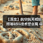 【深度】航空航天减振降噪材料技术壁垒高 中国企业竞争力持续增强(图3) 【深度】航空航天减振降噪材料技术壁垒高 中国企业竞争力持续增强(图3)