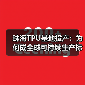 珠海TPU基地投产:为何成全球可持续生产标杆?(图1) 珠海TPU基地投产:为何成全球可持续生产标杆?(图1)