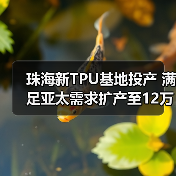 珠海新TPU基地投产 满足亚太需求扩产至12万吨(图3) 珠海新TPU基地投产 满足亚太需求扩产至12万吨(图3)