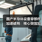 国产半导体设备零部件加速破局:核心突围加速(图3) 国产半导体设备零部件加速破局:核心突围加速(图3)