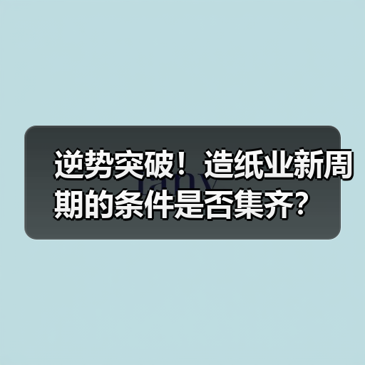 逆势突破！造纸业新周期的条件是否集齐？（图1）