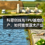 科思创珠海TPU基地投产，如何重塑亚太产业格局？（图3）
