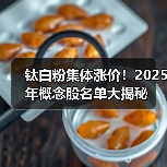 钛白粉集体涨价!2025年概念股名单大揭秘(图2) 钛白粉集体涨价!2025年概念股名单大揭秘(图2)