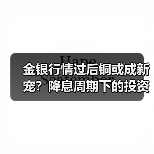 金银行情过后铜或成新宠?降息周期下的投资策略(图4) 金银行情过后铜或成新宠?降息周期下的投资策略(图4)