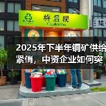 2025年下半年铜矿供给紧俏,中资企业如何突围?(图1) 2025年下半年铜矿供给紧俏,中资企业如何突围?(图1)