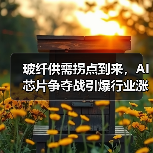 玻纤供需拐点到来,AI芯片争夺战引爆行业涨价潮(图1) 玻纤供需拐点到来,AI芯片争夺战引爆行业涨价潮(图1)