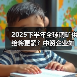 2025下半年全球铜矿供给将更紧？中资企业如何逆势增长？（图2）