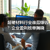 超硬材料行业谁最赚钱?企业盈利榜单揭晓(图4) 超硬材料行业谁最赚钱?企业盈利榜单揭晓(图4)
