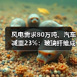 风电需求80万吨、汽车减重23%:玻璃纤维成新能源时代隐形冠军(图2) 风电需求80万吨、汽车减重23%:玻璃纤维成新能源时代隐形冠军(图2)
