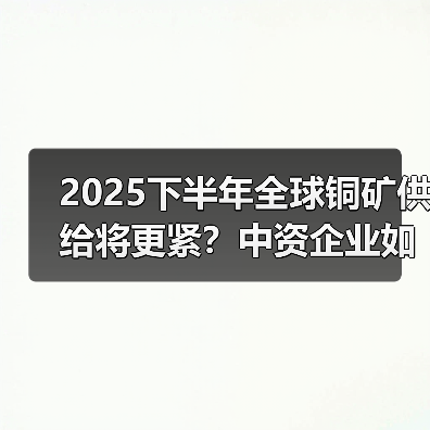 2025下半年全球铜矿供给将更紧?中资企业如何逆势增长?(图2) 2025下半年全球铜矿供给将更紧?中资企业如何逆势增长?(图2)